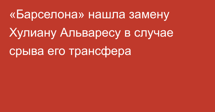 «Барселона» нашла замену Хулиану Альваресу в случае срыва его трансфера