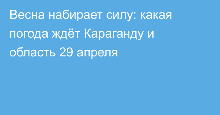 Весна набирает силу: какая погода ждёт Караганду и область 29 апреля