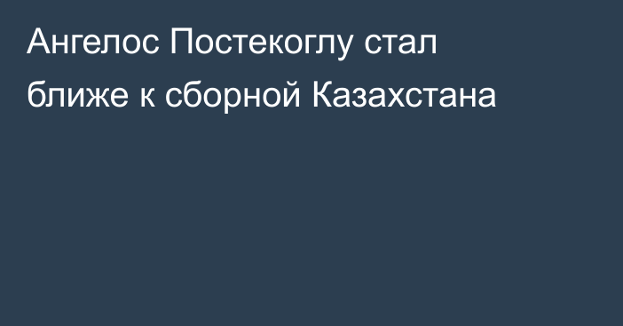 Ангелос Постекоглу стал ближе к сборной Казахстана