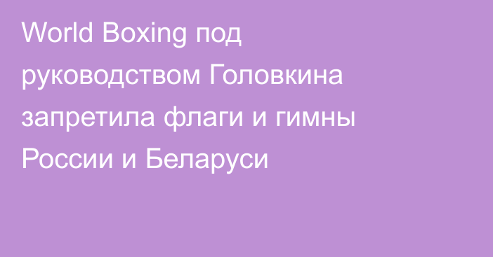 World Boxing под руководством Головкина запретила флаги и гимны России и Беларуси