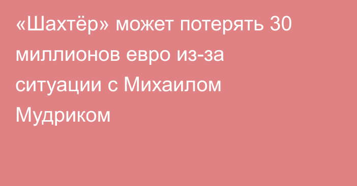 «Шахтёр» может потерять 30 миллионов евро из-за ситуации с Михаилом Мудриком