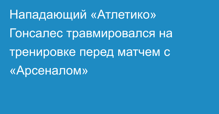 Нападающий «Атлетико» Гонсалес травмировался на тренировке перед матчем с «Арсеналом»