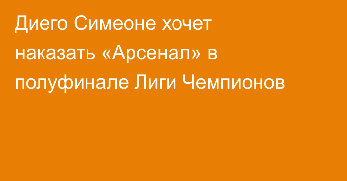 Диего Симеоне хочет наказать «Арсенал» в полуфинале Лиги Чемпионов