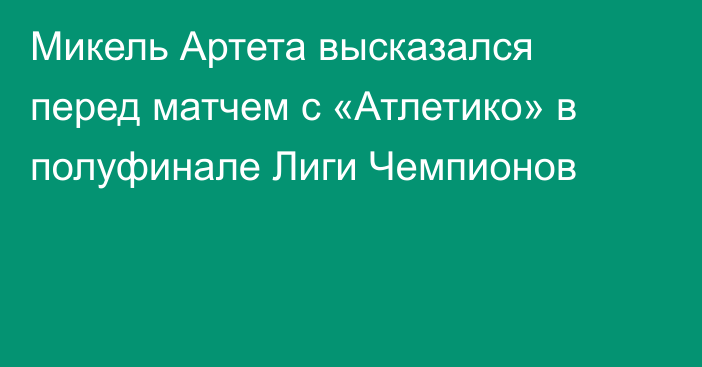 Микель Артета высказался перед матчем с «Атлетико» в полуфинале Лиги Чемпионов