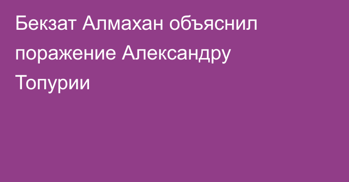 Бекзат Алмахан объяснил поражение Александру Топурии