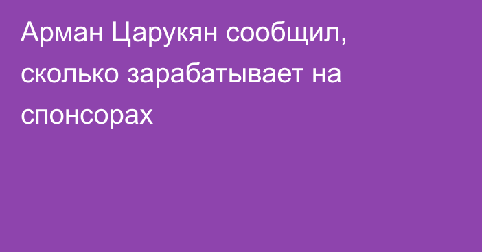 Арман Царукян сообщил, сколько зарабатывает на спонсорах