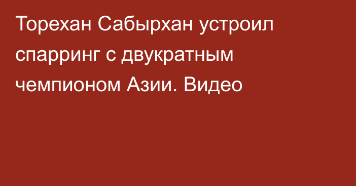 Торехан Сабырхан устроил спарринг с двукратным чемпионом Азии. Видео