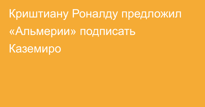 Криштиану Роналду предложил «Альмерии» подписать Каземиро
