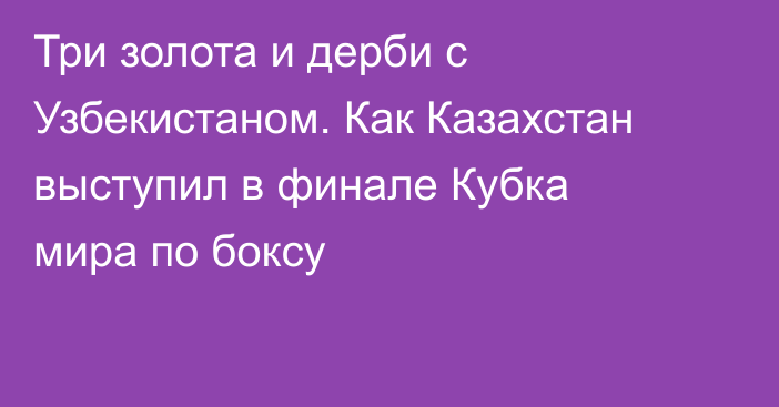 Три золота и дерби с Узбекистаном. Как Казахстан выступил в финале Кубка мира по боксу