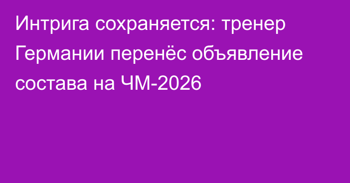 Интрига сохраняется: тренер Германии перенёс объявление состава на ЧМ-2026
