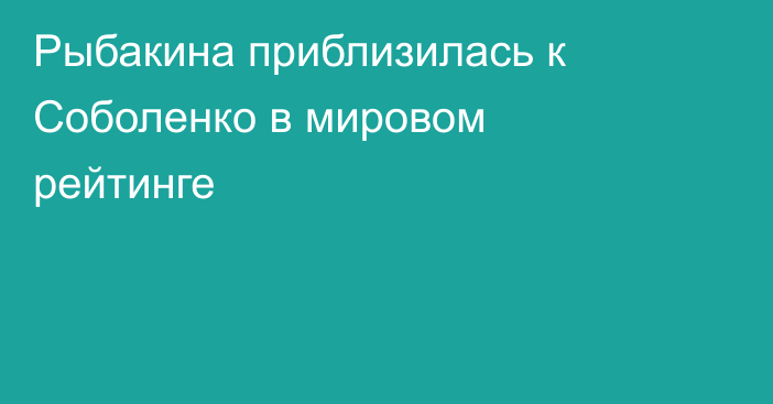 Рыбакина приблизилась к Соболенко в мировом рейтинге