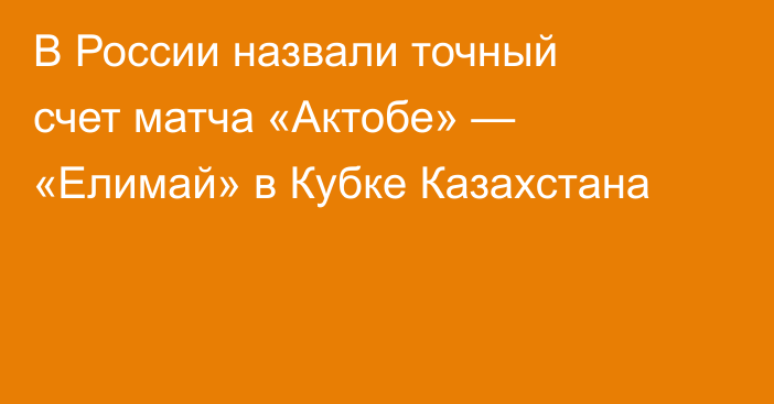 В России назвали точный счет матча «Актобе» — «Елимай» в Кубке Казахстана