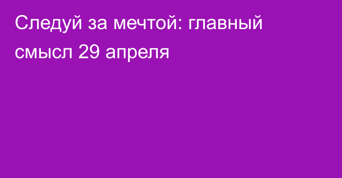 Следуй за мечтой: главный смысл 29 апреля