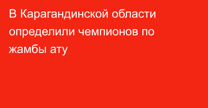 В Карагандинской области определили чемпионов по жамбы ату