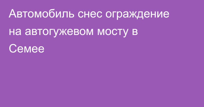 Автомобиль снес ограждение на автогужевом мосту в Семее