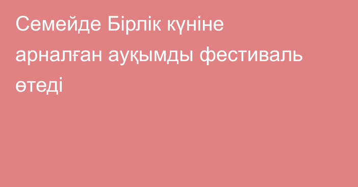 Семейде Бірлік күніне арналған ауқымды фестиваль өтеді