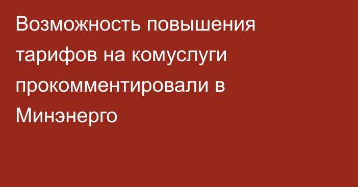 Возможность повышения тарифов на комуслуги прокомментировали в Минэнерго