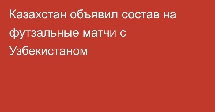 Казахстан объявил состав на футзальные матчи с Узбекистаном