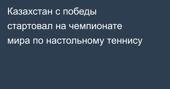 Казахстан с победы стартовал на чемпионате мира по настольному теннису