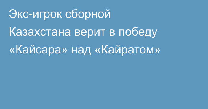 Экс-игрок сборной Казахстана верит в победу «Кайсара» над «Кайратом»