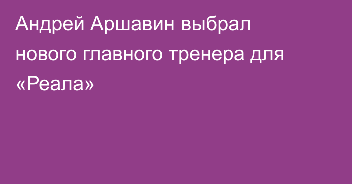 Андрей Аршавин выбрал нового главного тренера для «Реала»