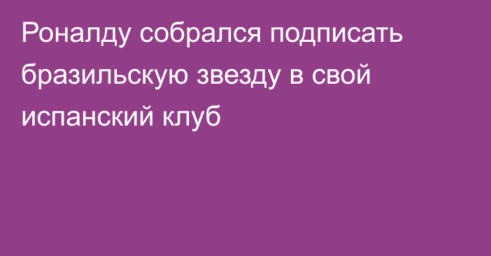 Роналду собрался подписать бразильскую звезду в свой испанский клуб