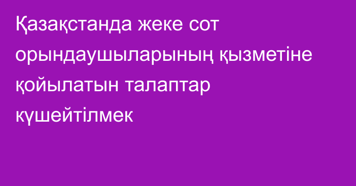 Қазақстанда жеке сот орындаушыларының қызметіне қойылатын талаптар күшейтілмек