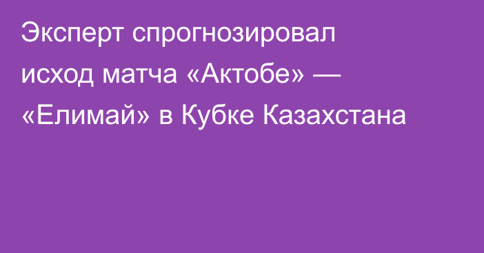 Эксперт спрогнозировал исход матча «Актобе» — «Елимай» в Кубке Казахстана