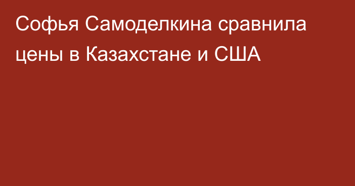 Софья Самоделкина сравнила цены в Казахстане и США