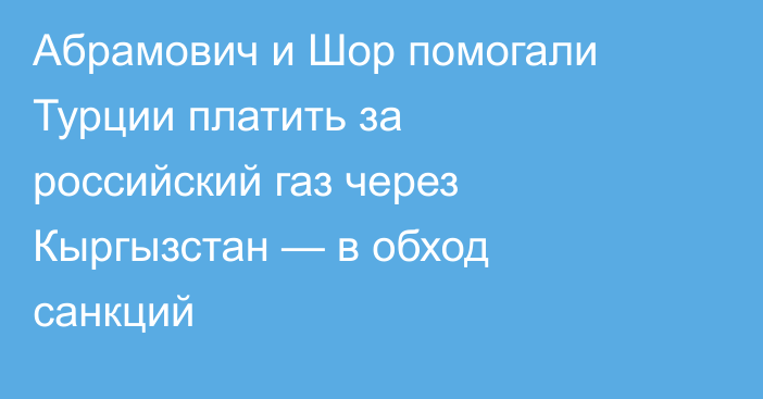 Абрамович и Шор помогали Турции платить за российский газ через Кыргызстан — в обход санкций