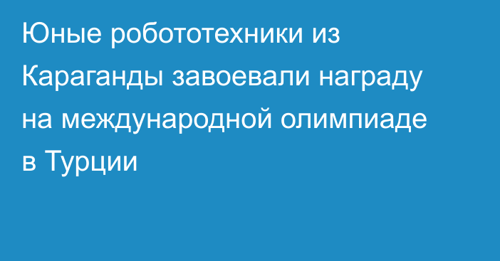 Юные робототехники из Караганды завоевали награду на международной олимпиаде в Турции