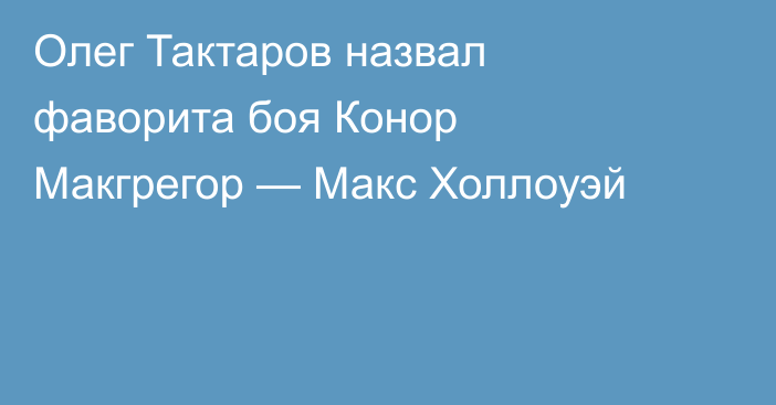 Олег Тактаров назвал фаворита боя Конор Макгрегор — Макс Холлоуэй