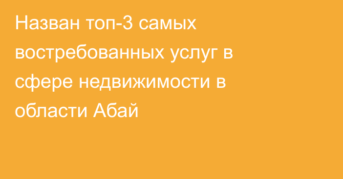 Назван топ-3 самых востребованных услуг в сфере недвижимости в области Абай
