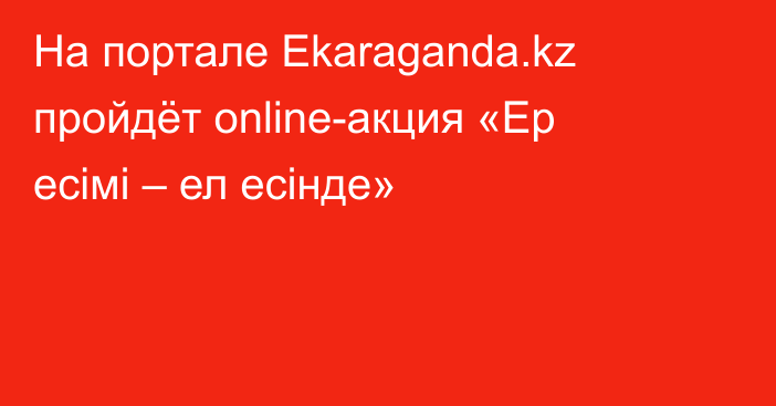 На портале Ekaraganda.kz пройдёт online-акция «Ер есімі – ел есінде»