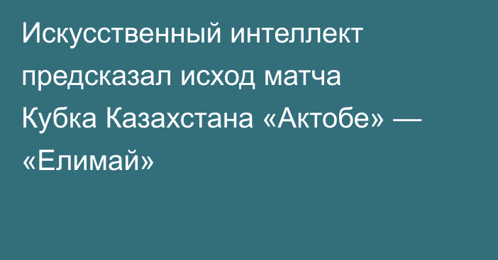 Искусственный интеллект предсказал исход матча Кубка Казахстана «Актобе» — «Елимай»