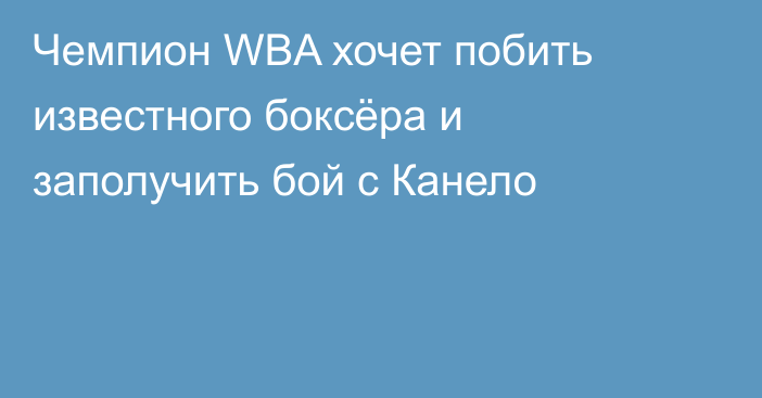Чемпион WBA хочет побить известного боксёра и заполучить бой с Канело