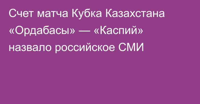 Счет матча Кубка Казахстана «Ордабасы» — «Каспий» назвало российское СМИ