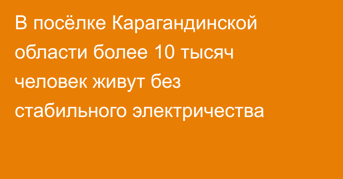 В посёлке Карагандинской области более 10 тысяч человек живут без стабильного электричества