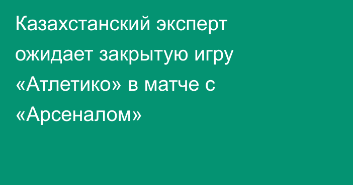 Казахстанский эксперт ожидает закрытую игру «Атлетико» в матче с «Арсеналом»