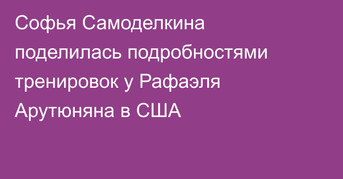 Софья Самоделкина поделилась подробностями тренировок у Рафаэля Арутюняна в США