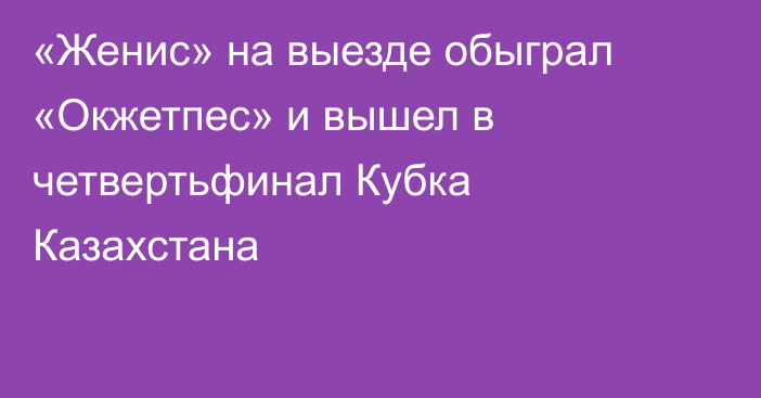 «Женис» на выезде обыграл «Окжетпес» и вышел в четвертьфинал Кубка Казахстана