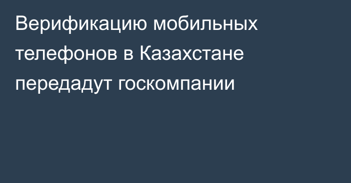 Верификацию мобильных телефонов в Казахстане передадут госкомпании