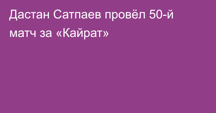 Дастан Сатпаев провёл 50-й матч за «Кайрат»