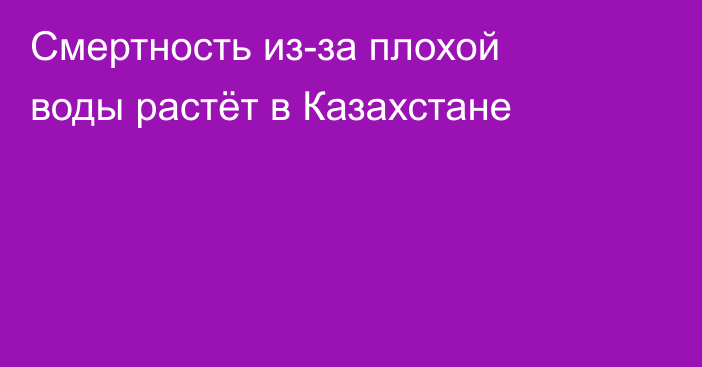 Смертность из-за плохой воды растёт в Казахстане