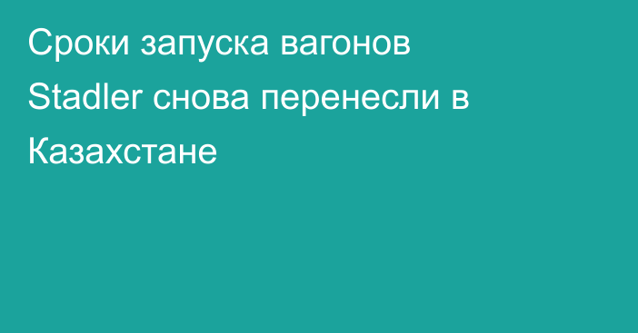 Сроки запуска вагонов Stadler снова перенесли в Казахстане