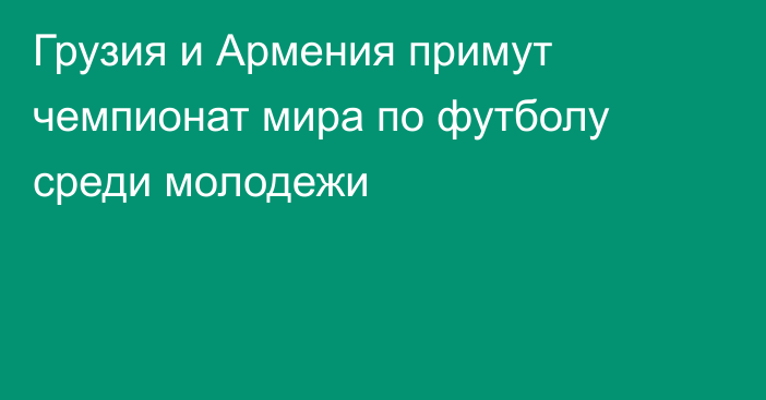 Грузия и Армения примут чемпионат мира по футболу среди молодежи