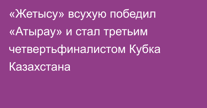 «Жетысу» всухую победил «Атырау» и стал третьим четвертьфиналистом Кубка Казахстана