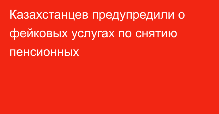 Казахстанцев предупредили о фейковых услугах по снятию пенсионных