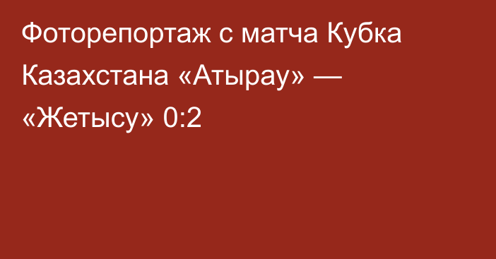 Фоторепортаж с матча Кубка Казахстана «Атырау» — «Жетысу» 0:2