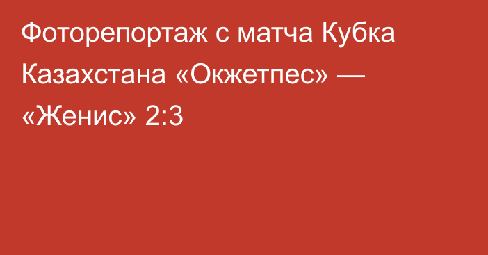 Фоторепортаж с матча Кубка Казахстана «Окжетпес» — «Женис» 2:3